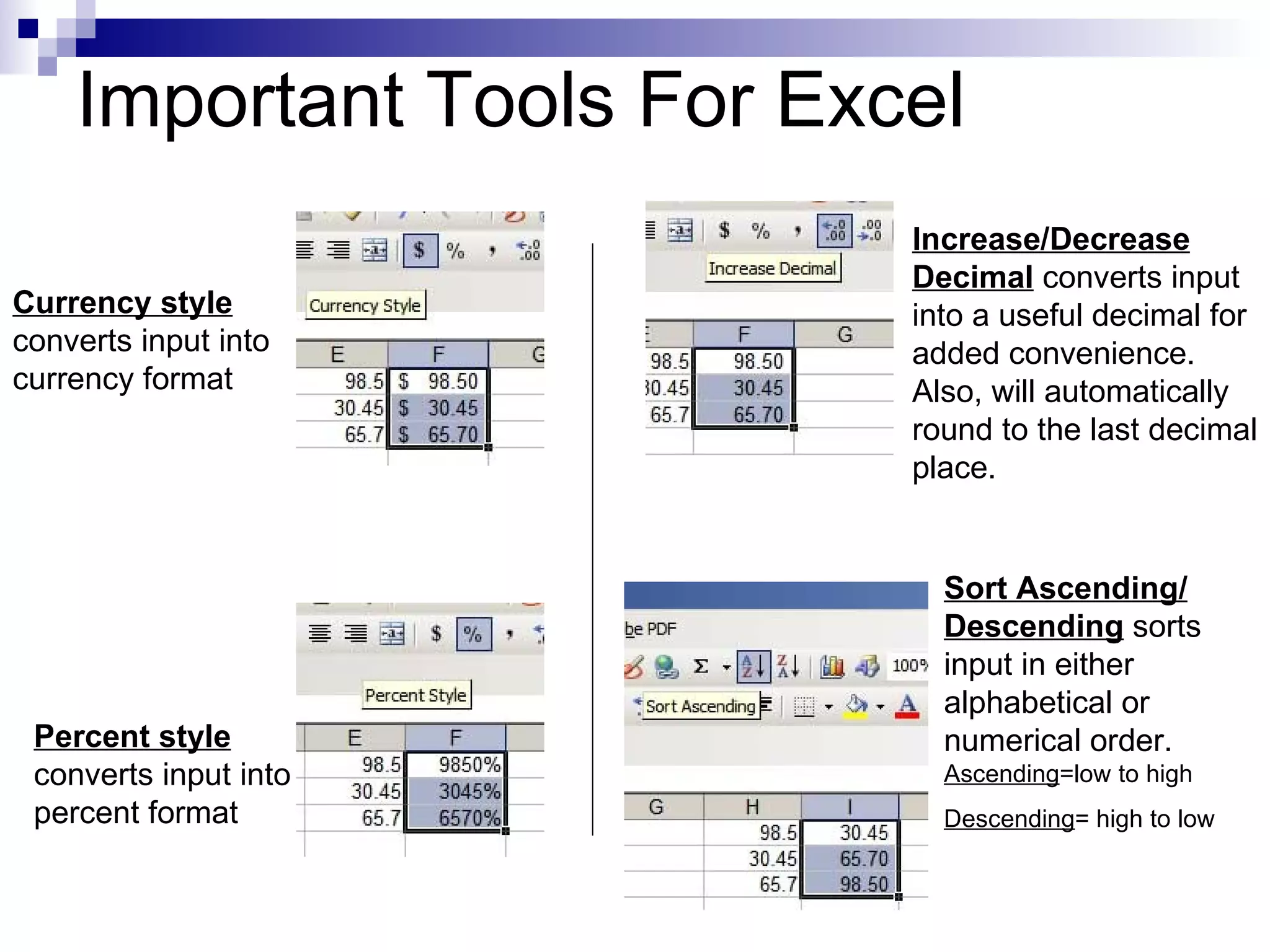 Important Tools For Excel Currency style  converts input into currency format Sort Ascending/ Descending  sorts input in either alphabetical or numerical order.  Ascending =low to high Descending = high to low Increase/Decrease Decimal  converts input into a useful decimal for added convenience.  Also, will automatically round to the last decimal place. Percent style  converts input into percent format 