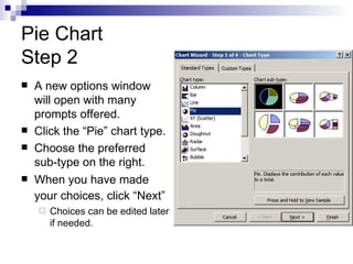 Pie Chart Step 2 A new options window will open with many prompts offered. Click the “Pie” chart type. Choose the preferred sub-type on the right. When you have made your choices, click “Next”   Choices can be edited later if needed. 