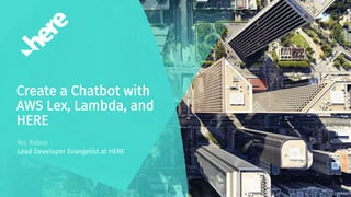 Create a Chatbot with
AWS Lex, Lambda, and
HERE
Nic Raboy
Lead Developer Evangelist at HERE
 