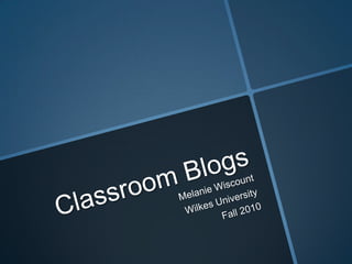 Classroom Blogs Melanie Wiscount Wilkes University Fall 2010 