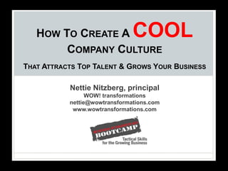 HOW TO CREATE A             COOL
        COMPANY CULTURE
THAT ATTRACTS TOP TALENT & GROWS YOUR BUSINESS

           Nettie Nitzberg, principal
                 WOW! transformations
           nettie@wowtransformations.com
            www.wowtransformations.com
 