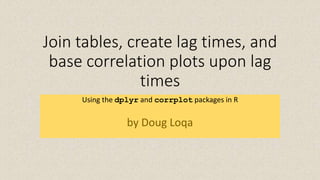 Join tables, create lag times, and
base correlation plots upon lag
times
Using the dplyr and corrplot packages in R
by Doug Loqa
 