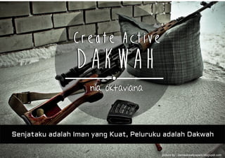 Create Active
DAKWAH
Create Active
DAKWAH
picture by : damaskwallpapers.blogspot.com
nia oktavianania oktaviana
Senjataku adalah Iman yang Kuat, Peluruku adalah Dakwah
 