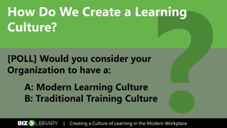 How Do We Create a Learning
Culture?
[POLL] Would you consider your
Organization to have a:
A: Modern Learning Culture
B: Traditional Training Culture
| Creating a Culture of Learning in the Modern Workplace
 