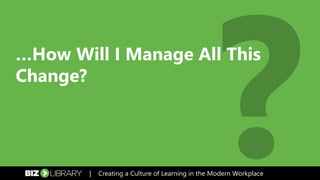 …How Will I Manage All This
Change?
| Creating a Culture of Learning in the Modern Workplace
 