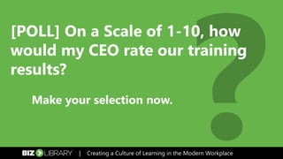 [POLL] On a Scale of 1-10, how
would my CEO rate our training
results?
Make your selection now.
| Creating a Culture of Learning in the Modern Workplace
 