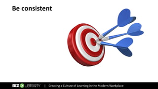 Be consistent
| Creating a Culture of Learning in the Modern Workplace
 