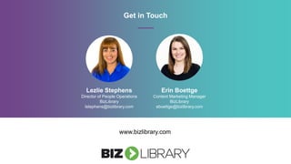 Get in Touch
www.bizlibrary.com
Lezlie Stephens
Director of People Operations
BizLibrary
lstephens@bizlibrary.com
Erin Boettge
Content Marketing Manager
BizLibrary
eboettge@bizlibrary.com
 