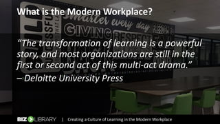 What is the Modern Workplace?
“The transformation of learning is a powerful
story, and most organizations are still in the
first or second act of this multi-act drama.”
– Deloitte University Press
| Creating a Culture of Learning in the Modern Workplace
 