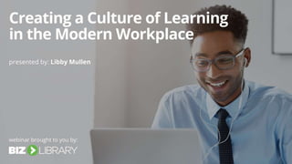 Creating a Culture of
Learning in the Modern
Workplace
 