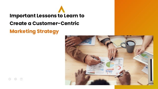 Important Lessons to Learn to
Create a Customer-Centric
Marketing Strategy
 