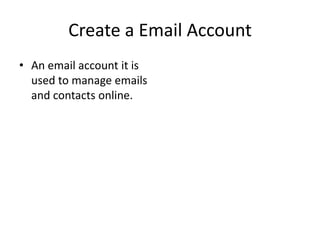 Create a Email Account
• An email account it is
used to manage emails
and contacts online.
 
