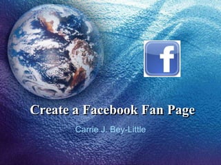 Create a Facebook Fan Page
Carrie J. Bey-Little

 