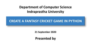 Department of Computer Science
Indraprastha University
21 September 2020
Presented by
CREATE A FANTASY CRICKET GAME IN PYTHON
 