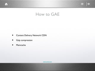 How to GAE



•   Content Delivery Network CDN

•   Gzip compression

•   Memcache




                            www.comvai.com
 