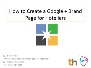 How to Create a Google + Brand Page for Hoteliers By Emilie Nicolas From “Google+ mode d’emploi pour les hôteliers”  by Tendance Hotellerie November, 23 rd  2011 