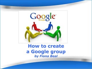 How to create 
a Google group 
by Fiona Beal 
 