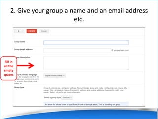 2. Give your group a name and an email address 
etc. 
Fill in 
all the 
empty 
spaces 
 