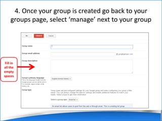 4. Once your group is created go back to your 
groups page, select ‘manage’ next to your group 
Fill in 
all the 
empty 
spaces 
 
