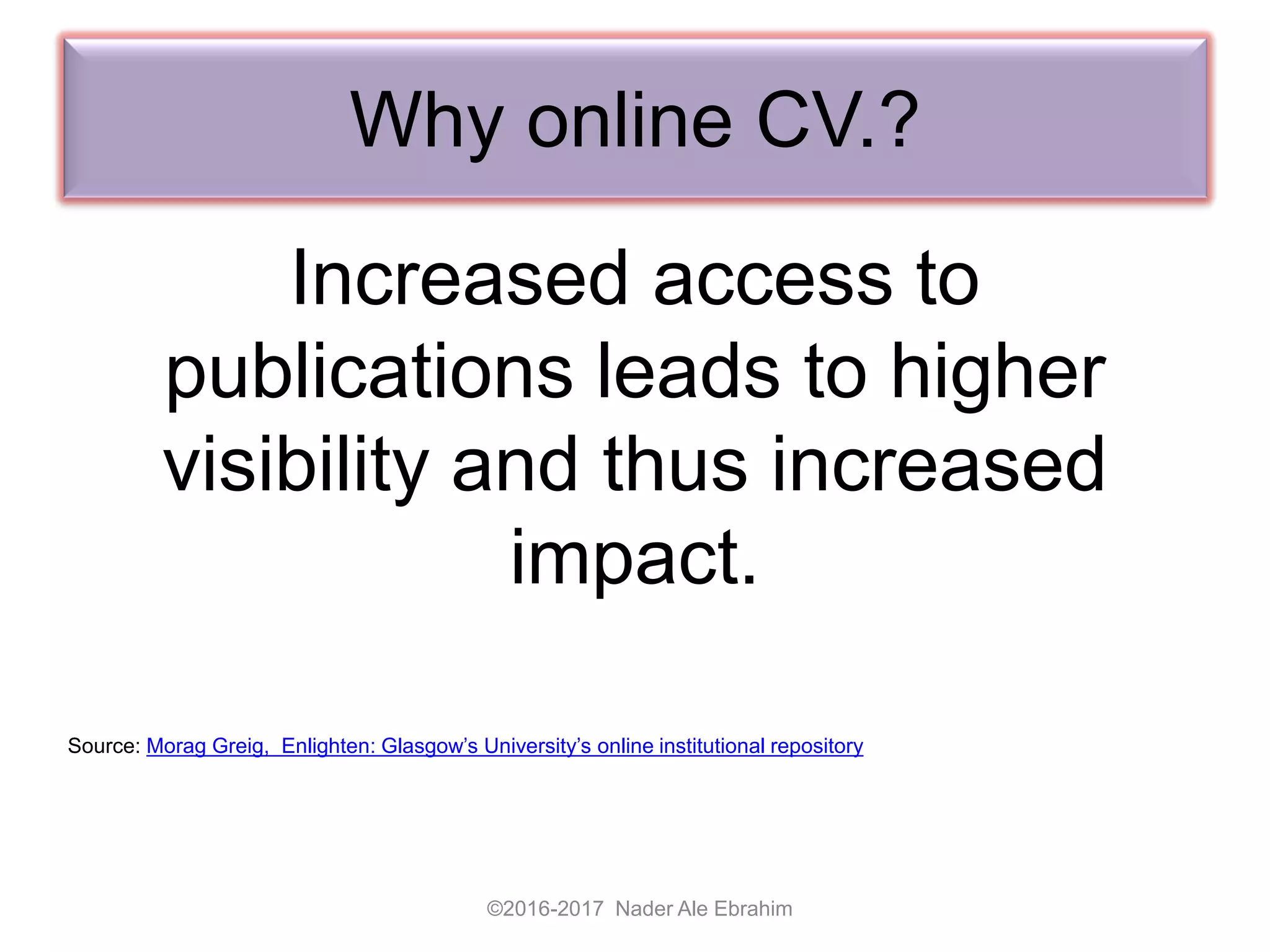 Why online CV.?
Increased access to
publications leads to higher
visibility and thus increased
impact.
©2016-2017 Nader Ale Ebrahim
Source: Morag Greig, Enlighten: Glasgow’s University’s online institutional repository
 
