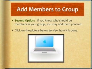 Add Members to Group
 As shown in the previous video clip, if the button for
  Members is available to you, you may enter...