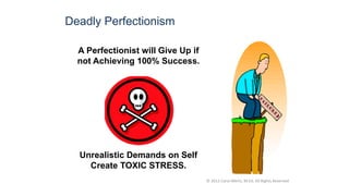 © 2012 Carol Merlo, M.Ed. All Rights Reserved
Deadly Perfectionism
A Perfectionist will Give Up if
not Achieving 100% Success.
Unrealistic Demands on Self
Create TOXIC STRESS.
 