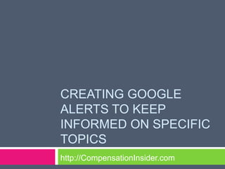 CREATING GOOGLE
ALERTS TO KEEP
INFORMED ON SPECIFIC
TOPICS
http://CompensationInsider.com
 