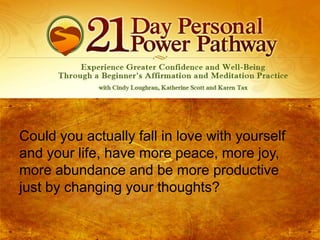 Could you actually fall in love with yourself
and your life, have more peace, more joy,
more abundance and be more productive
just by changing your thoughts?

 