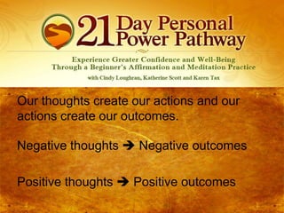 Our thoughts create our actions and our
actions create our outcomes.
Negative thoughts  Negative outcomes

Positive thoughts  Positive outcomes

 