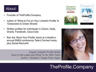 About:
• Founder of TheProfile.Company
• Author of ‘What to Put on Your LinkedIn Profile’ &
‘Grassroots to Green Shoots’
•...