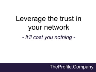 TheProfile.Company
Leverage the trust in
your network
- it’ll cost you nothing -
 