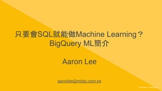 Proprietary + ConﬁdentialProprietary + Conﬁdential
只要會SQL就能做Machine Learning？
BigQuery ML簡介
Aaron Lee
aaronlee@mitac.com.tw
 