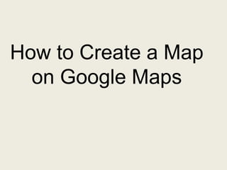How to Create a Map
  on Google Maps
 