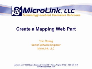 MicroLink LLC  8330 Boone Boulevard  Suite 300  Vienna, Virginia 22182  (703) 556-4440
www.MicroLinkLLC.com
Create a Mapping Web Part
Tom Resing
Senior Software Engineer
MicroLink, LLC
 