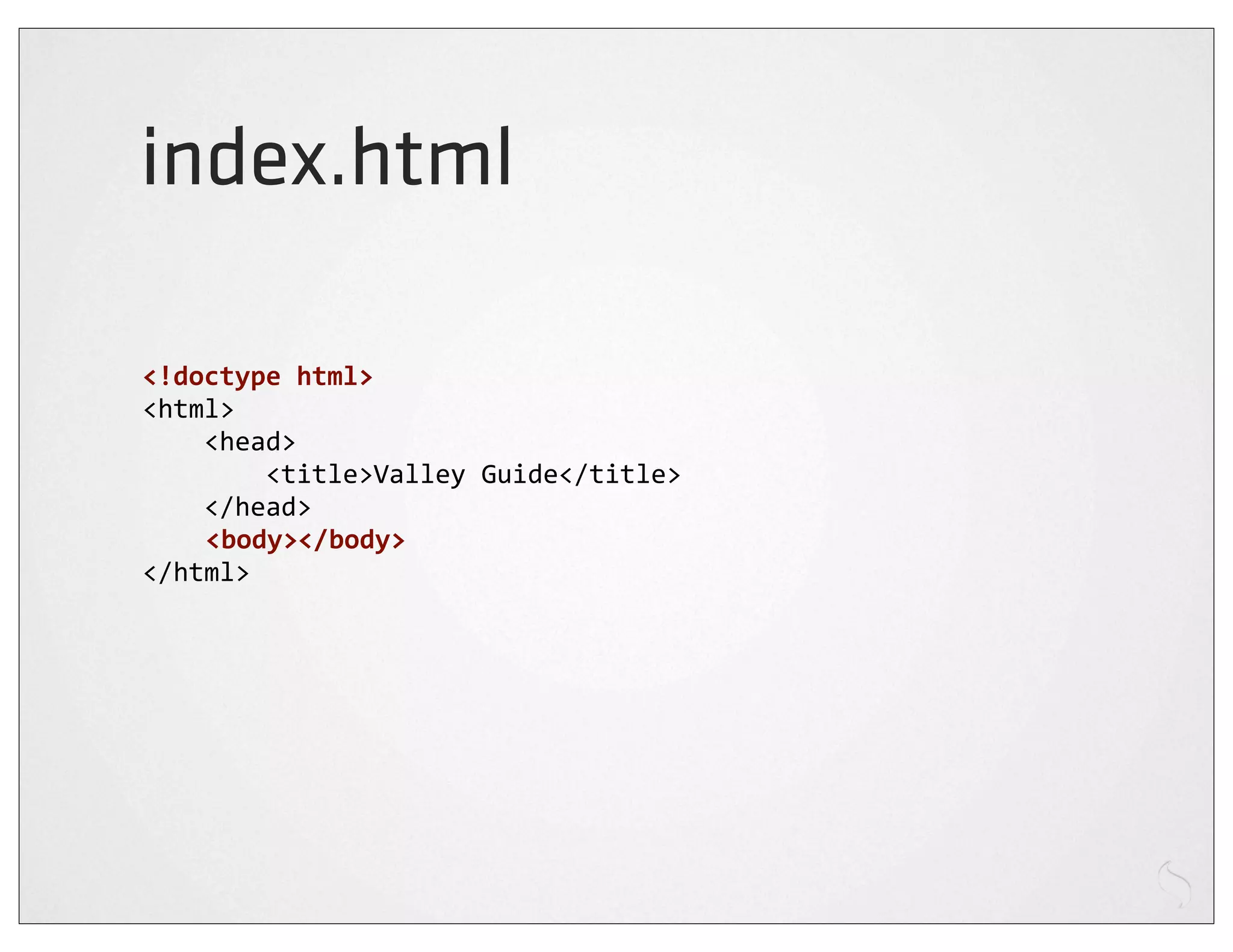 index.html

<!doctype	
  html>
<html>
	
  	
  	
  	
  <head>
	
  	
  	
  	
  	
  	
  	
  	
  <title>Valley	
  Guide</title>
	
  	
  	
  	
  </head>
                <body></body>
</html>
 