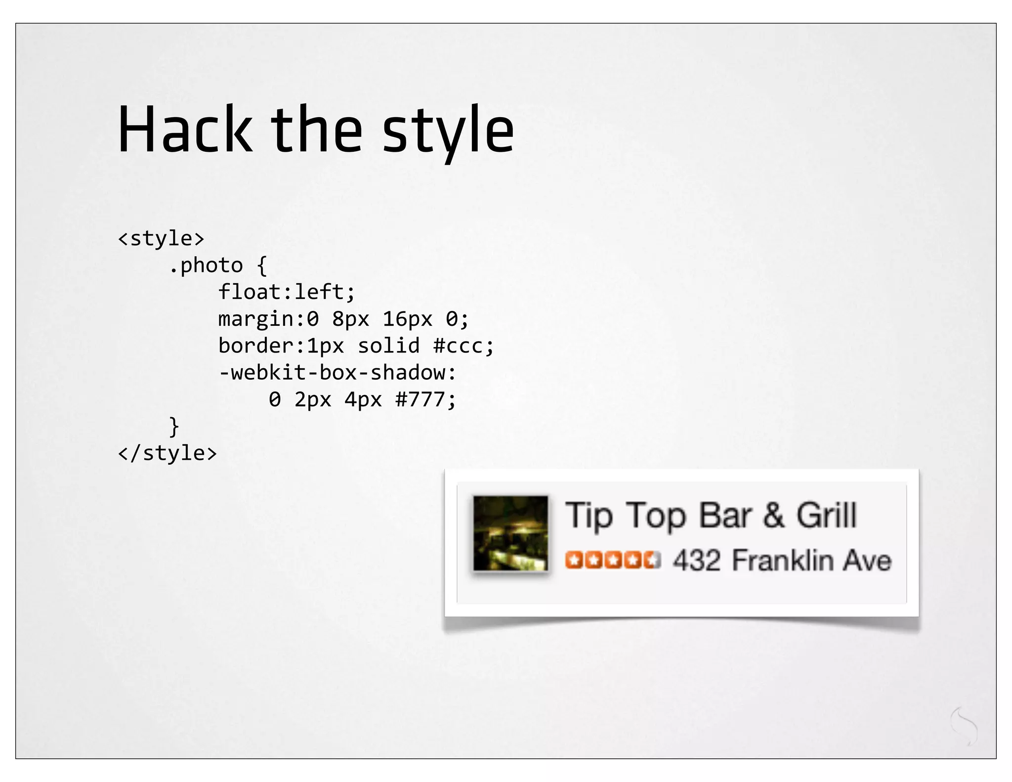 Hack the style
<style>
	
  	
  	
  	
  .photo	
  {
	
  	
  	
  	
  	
  	
  	
  	
  float:left;
	
  	
  	
  	
  	
  	
  	
  	
  margin:0	
  8px	
  16px	
  0;
	
  	
  	
  	
  	
  	
  	
  	
  border:1px	
  solid	
  #ccc;
	
  	
  	
  	
  	
  	
  	
  	
  -­‐webkit-­‐box-­‐shadow:
	
  	
  	
  	
  	
  	
  	
  	
  	
  	
  	
  	
  0	
  2px	
  4px	
  #777;
	
  	
  	
  	
  }
</style>
 
