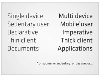 Single device            Multi device
Sedentary user            Mobile user
                                 *


Declarative               Imperative
Thin client               Thick client
Documents                Applications

         * or supine, or sedentary, or passive, or...
 