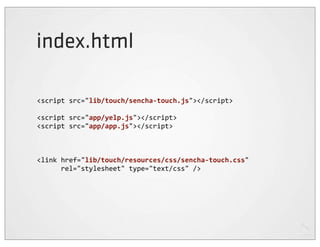 index.html

<script	
  src="lib/touch/sencha-­‐touch.js"></script>

<script	
  src="app/yelp.js"></script>
<script	
  src="app/app.js"></script>



<link	
  href="lib/touch/resources/css/sencha-­‐touch.css"	
  
	
  	
  	
  	
  	
  	
  rel="stylesheet"	
  type="text/css"	
  />
 