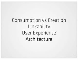 Consumption vs Creation
      Linkability
    User Experience
     Architecture
 