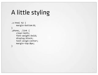 A little styling
.x-­‐html	
  h2	
  {
	
  	
  	
  	
  margin-­‐bottom:0;
}
.phone,	
  .link	
  {
	
  	
  	
  	
  clear:both;
	
  	
  	
  	
  font-­‐weight:bold;
	
  	
  	
  	
  display:block;
	
  	
  	
  	
  text-­‐align:center;
	
  	
  	
  	
  margin-­‐top:8px;
}
 