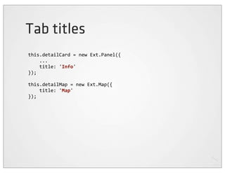 Tab titles
this.detailCard	
  =	
  new	
  Ext.Panel({
	
  	
  	
  	
  ...
	
  	
  	
  	
  title:	
  'Info'
});

this.detailMap	
  =	
  new	
  Ext.Map({
	
  	
  	
  	
  title:	
  'Map'
});
 