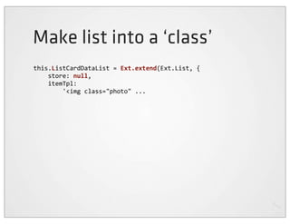 Make list into a ‘class’
this.ListCardDataList	
  =	
  Ext.extend(Ext.List,	
  {
	
  	
  	
  	
  store:	
  null,
	
  	
  	
  	
  itemTpl:
	
  	
  	
  	
  	
  	
  	
  	
  '<img	
  class="photo"	
  ...
 