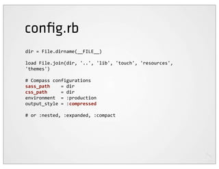 conﬁg.rb
dir	
  =	
  File.dirname(__FILE__)

load	
  File.join(dir,	
  '..',	
  'lib',	
  'touch',	
  'resources',	
  
'themes')

#	
  Compass	
  configurations
sass_path	
  	
  	
  	
  =	
  dir
css_path	
  	
  	
  	
  	
  =	
  dir
environment	
  	
  =	
  :production
output_style	
  =	
  :compressed

#	
  or	
  :nested,	
  :expanded,	
  :compact
 