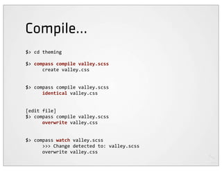 Compile...
$>	
  cd	
  theming

$>	
  compass	
  compile	
  valley.scss
	
  	
  	
  	
  	
  	
  create	
  valley.css


$>	
  compass	
  compile	
  valley.scss
	
  	
  	
  	
  	
  	
  identical	
  valley.css


[edit	
  file]
$>	
  compass	
  compile	
  valley.scss
	
  	
  	
  	
  	
  	
  overwrite	
  valley.css


$>	
  compass	
  watch	
  valley.scss
	
  	
  	
  	
  	
  	
  >>>	
  Change	
  detected	
  to:	
  valley.scss
	
  	
  	
  	
  	
  	
  overwrite	
  valley.css
 