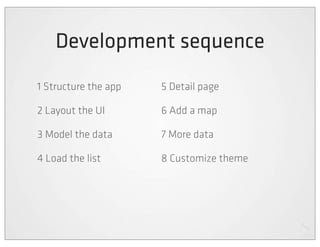 Development sequence
1 Structure the app   5 Detail page

2 Layout the UI       6 Add a map

3 Model the data      7 More data

4 Load the list       8 Customize theme
 