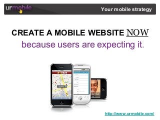 http://www.urmobile.com/
Your mobile strategy
CREATE A MOBILE WEBSITE NOW
because users are expecting it.
 