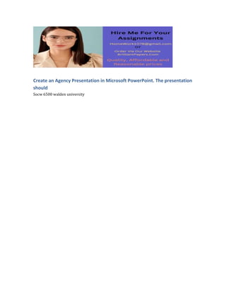 Create an Agency Presentation in Microsoft PowerPoint. The presentation
should
Socw 6500 walden university
 