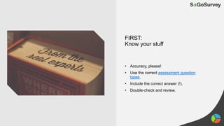 FIRST:
Know your stuff
• Accuracy, please!
• Use the correct assessment question
types.
• Include the correct answer (!).
• Double-check and review.
 