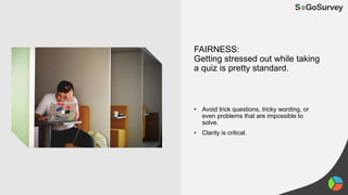 FAIRNESS:
Getting stressed out while taking
a quiz is pretty standard.
• Avoid trick questions, tricky wording, or
even problems that are impossible to
solve.
• Clarity is critical.
 