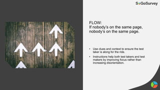 FLOW:
If nobody’s on the same page,
nobody’s on the same page.
• Use clues and context to ensure the test
taker is along for the ride.
• Instructions help both test takers and test
makers by improving focus rather than
increasing disorientation.
 